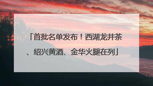首批名单发布！西湖龙井茶、绍兴黄酒、金华火腿在列