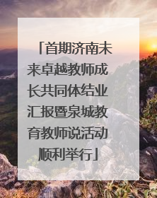 首期济南未来卓越教师成长共同体结业汇报暨泉城教育教师说活动顺利举行