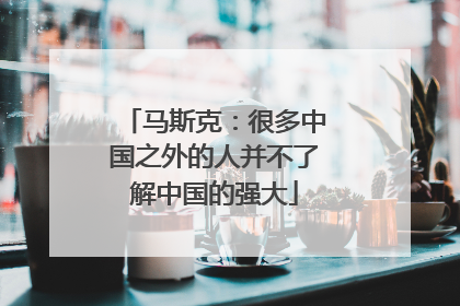 马斯克：很多中国之外的人并不了解中国的强大
