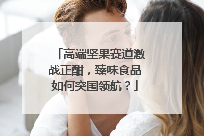 高端坚果赛道激战正酣，臻味食品如何突围领航？