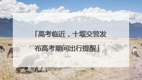 高考临近，十堰交警发布高考期间出行提醒