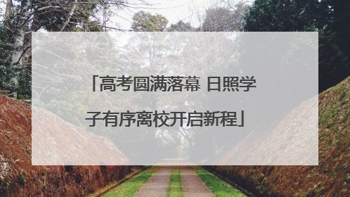 高考圆满落幕 日照学子有序离校开启新程