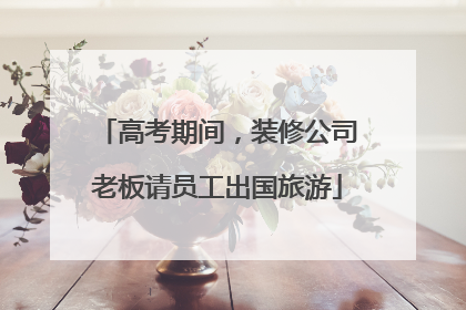 高考期间，装修公司老板请员工出国旅游