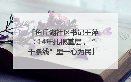 鱼丘湖社区书记王萍：14年扎根基层，“千条线”里一心为民