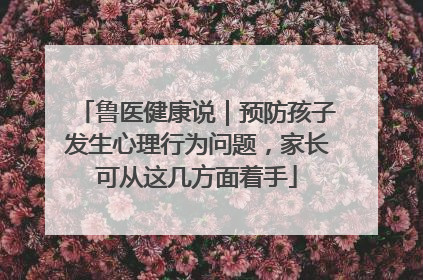 鲁医健康说｜预防孩子发生心理行为问题，家长可从这几方面着手