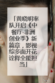 黄晓明率队开启《中餐厅·非洲创业季》新篇章，影视综多面开花诠释全能担当