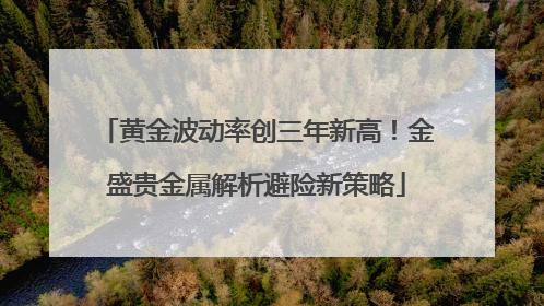 黄金波动率创三年新高！金盛贵金属解析避险新策略