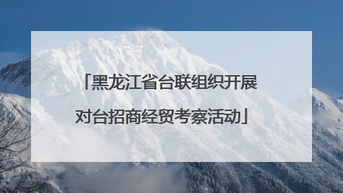 黑龙江省台联组织开展对台招商经贸考察活动
