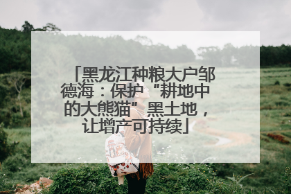 黑龙江种粮大户邹德海：保护“耕地中的大熊猫”黑土地，让增产可持续