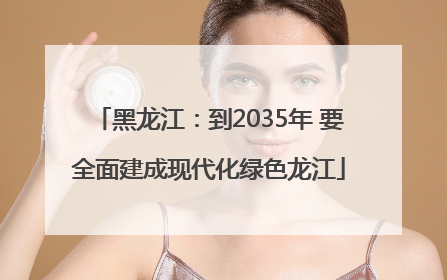 黑龙江：到2035年 要全面建成现代化绿色龙江