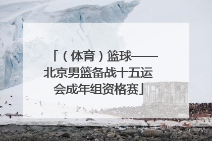 （体育）篮球——北京男篮备战十五运会成年组资格赛