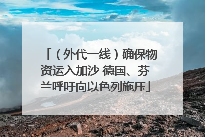 （外代一线）确保物资运入加沙 德国、芬兰呼吁向以色列施压