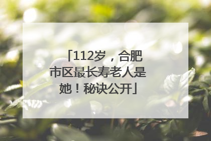 112岁，合肥市区最长寿老人是她！秘诀公开