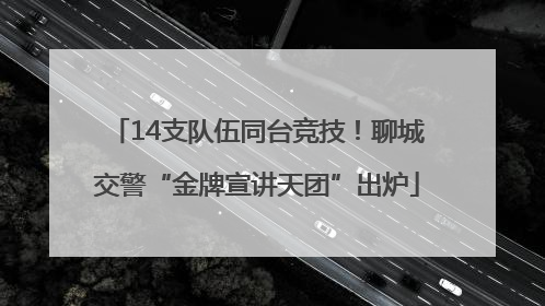 14支队伍同台竞技！聊城交警“金牌宣讲天团”出炉