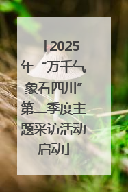 2025年“万千气象看四川”第二季度主题采访活动启动