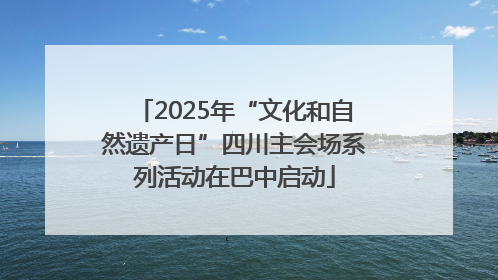 2025年“文化和自然遗产日”四川主会场系列活动在巴中启动