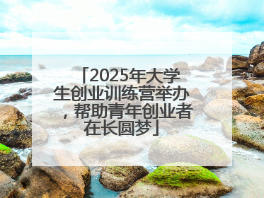 2025年大学生创业训练营举办，帮助青年创业者在长圆梦