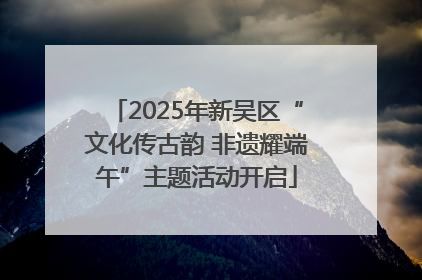 2025年新吴区“文化传古韵 非遗耀端午”主题活动开启