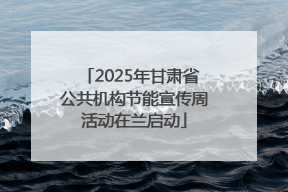 2025年甘肃省公共机构节能宣传周活动在兰启动