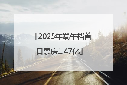2025年端午档首日票房1.47亿
