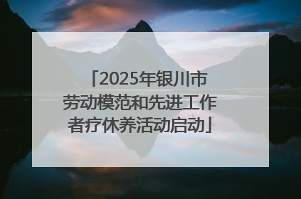 2025年银川市劳动模范和先进工作者疗休养活动启动