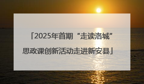 2025年首期“走读洛城”思政课创新活动走进新安县
