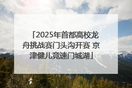 2025年首都高校龙舟挑战赛门头沟开赛 京津健儿竞速门城湖