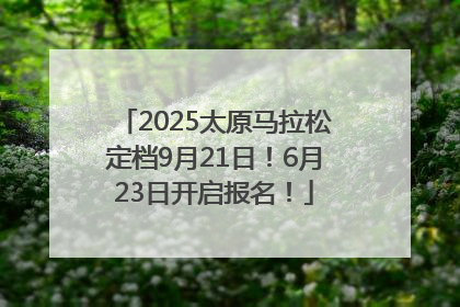 2025太原马拉松定档9月21日！6月23日开启报名！