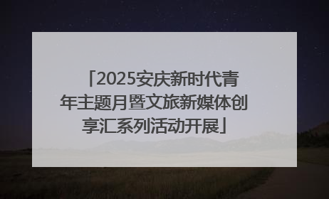 2025安庆新时代青年主题月暨文旅新媒体创享汇系列活动开展