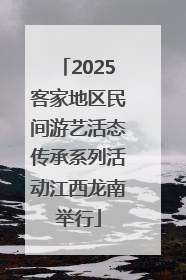 2025客家地区民间游艺活态传承系列活动江西龙南举行