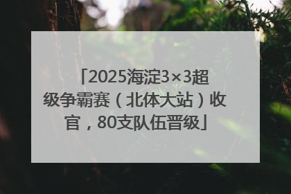 2025海淀3×3超级争霸赛（北体大站）收官，80支队伍晋级