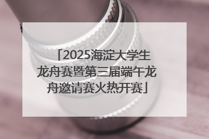 2025海淀大学生龙舟赛暨第三届端午龙舟邀请赛火热开赛