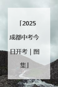 2025成都中考今日开考｜图集