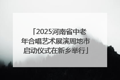 2025河南省中老年合唱艺术展演周地市启动仪式在新乡举行