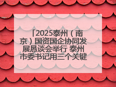 2025泰州（南京）国资国企协同发展恳谈会举行 泰州市委书记用三个关键词推介泰州