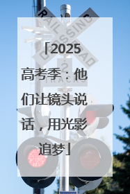 2025高考季:他们让镜头说话,用光影追梦