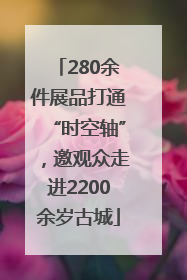 280余件展品打通“时空轴”，邀观众走进2200余岁古城