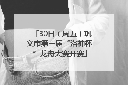 30日（周五）巩义市第三届“洛神杯”龙舟大赛开赛