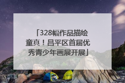 328幅作品描绘童真！昌平区首届优秀青少年画展开展
