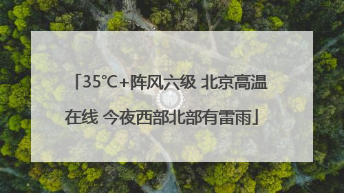 35℃+阵风六级 北京高温在线 今夜西部北部有雷雨