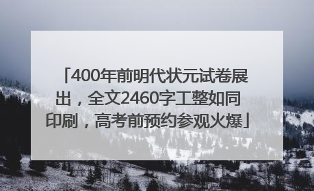 400年前明代状元试卷展出，全文2460字工整如同印刷，高考前预约参观火爆