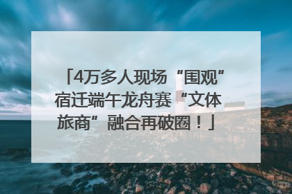 4万多人现场“围观” 宿迁端午龙舟赛“文体旅商”融合再破圈！