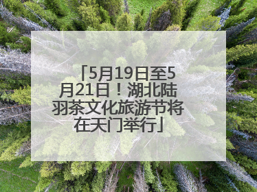5月19日至5月21日！湖北陆羽茶文化旅游节将在天门举行