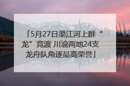 5月27日渠江河上群“龙”竞渡 川渝两地24支龙舟队角逐最高荣誉