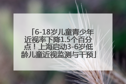 6-18岁儿童青少年近视率下降1.5个百分点！上海启动3-6岁低龄儿童近视监测与干预