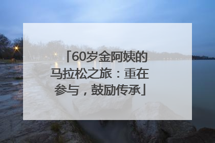 60岁金阿姨的马拉松之旅：重在参与，鼓励传承
