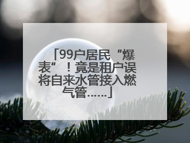99户居民“爆表”！竟是租户误将自来水管接入燃气管……