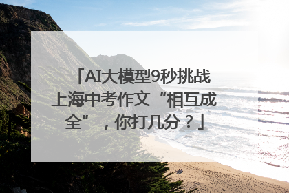 AI大模型9秒挑战上海中考作文“相互成全”，你打几分？