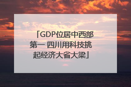 GDP位居中西部第一 四川用科技挑起经济大省大梁