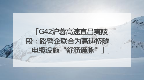 G42沪蓉高速宜昌夷陵段：路警企联合为高速桥隧电缆设施“舒筋通脉”